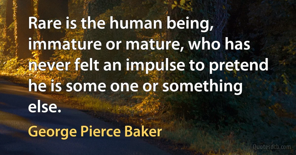 Rare is the human being, immature or mature, who has never felt an impulse to pretend he is some one or something else. (George Pierce Baker)