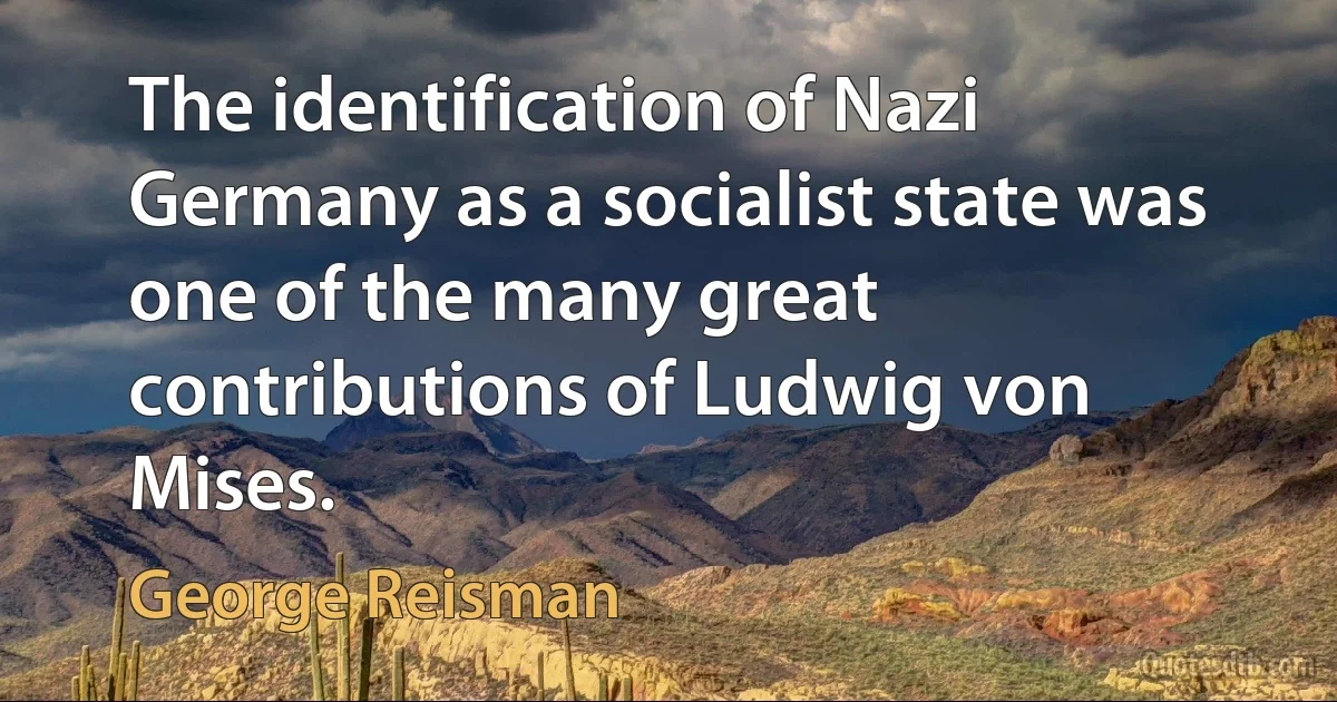 The identification of Nazi Germany as a socialist state was one of the many great contributions of Ludwig von Mises. (George Reisman)