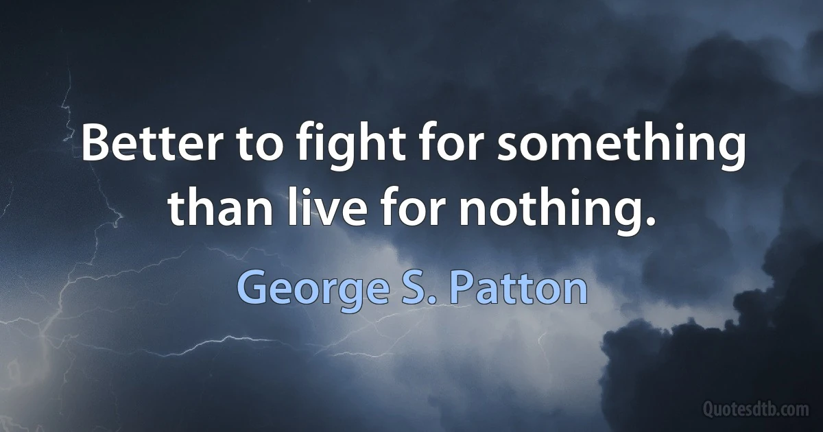 Better to fight for something than live for nothing. (George S. Patton)