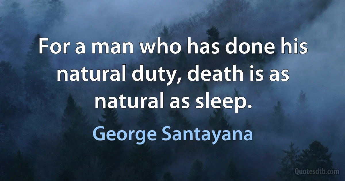 For a man who has done his natural duty, death is as natural as sleep. (George Santayana)