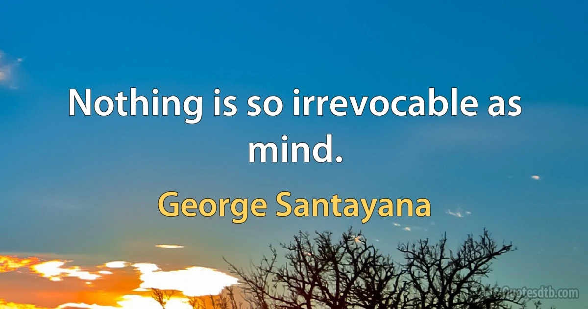 Nothing is so irrevocable as mind. (George Santayana)