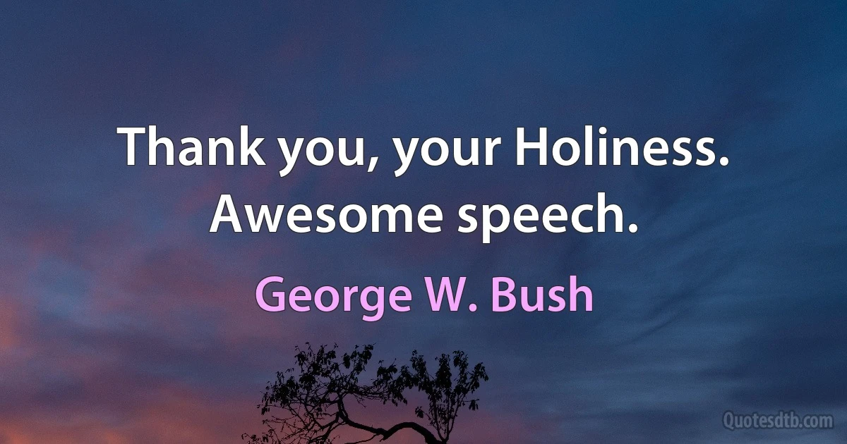 Thank you, your Holiness. Awesome speech. (George W. Bush)