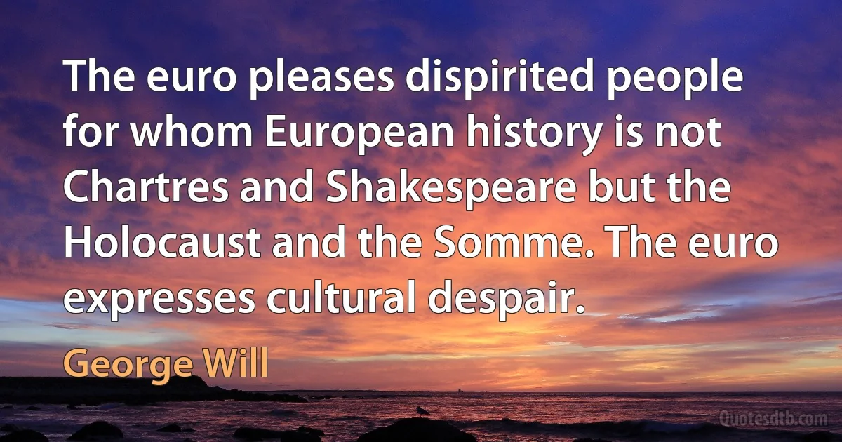 The euro pleases dispirited people for whom European history is not Chartres and Shakespeare but the Holocaust and the Somme. The euro expresses cultural despair. (George Will)