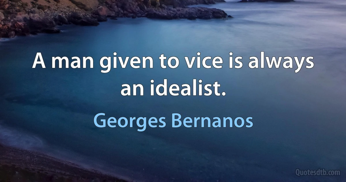 A man given to vice is always an idealist. (Georges Bernanos)