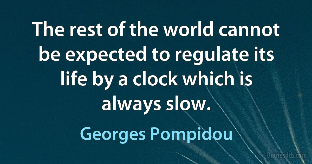 The rest of the world cannot be expected to regulate its life by a clock which is always slow. (Georges Pompidou)