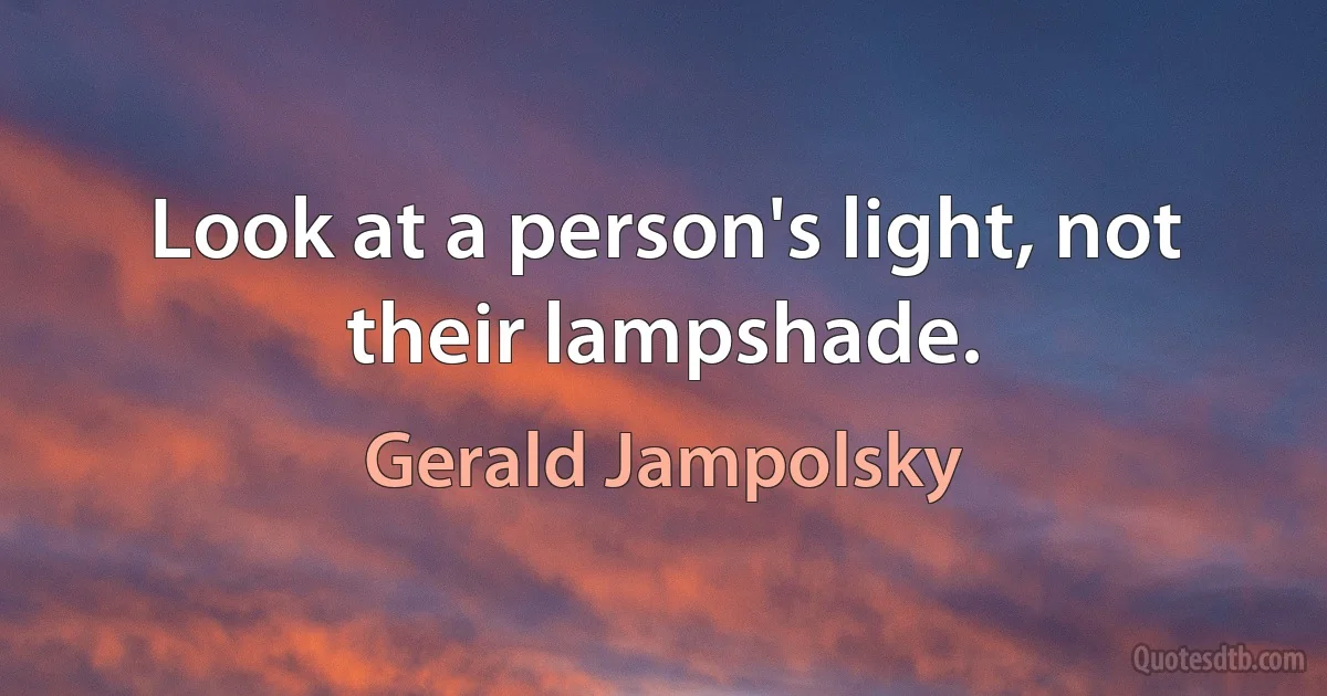 Look at a person's light, not their lampshade. (Gerald Jampolsky)