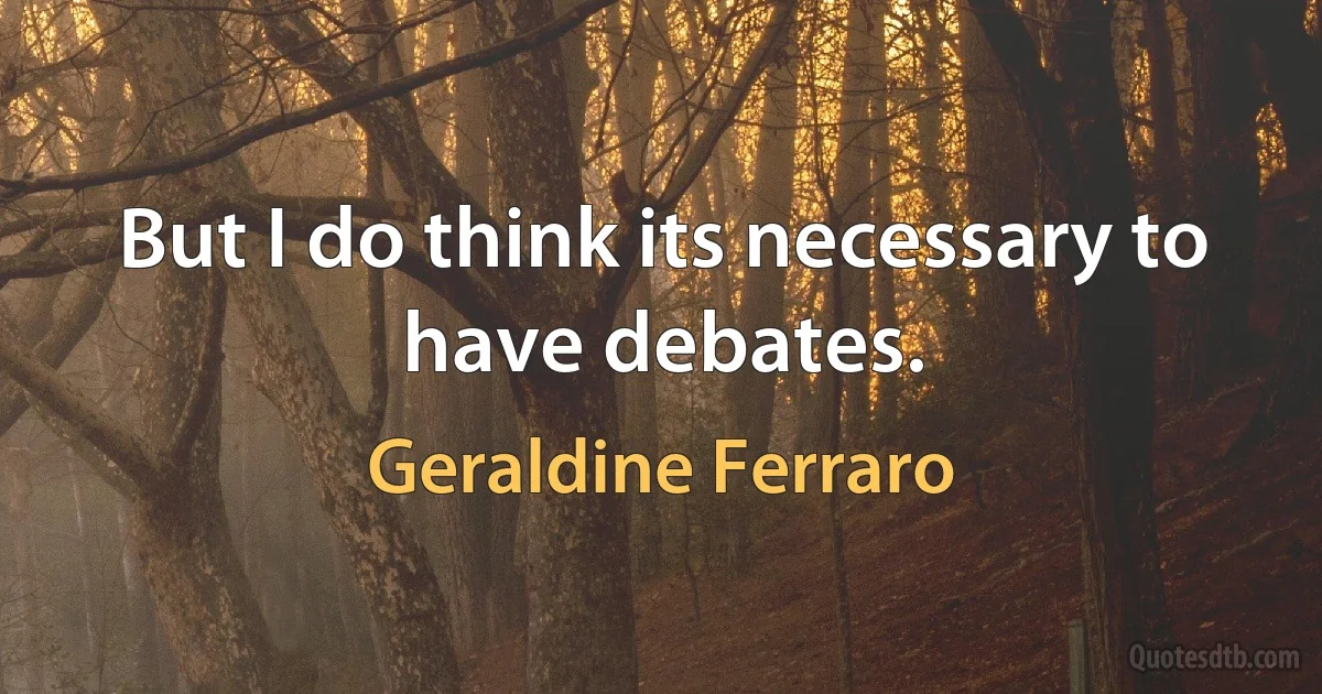 But I do think its necessary to have debates. (Geraldine Ferraro)