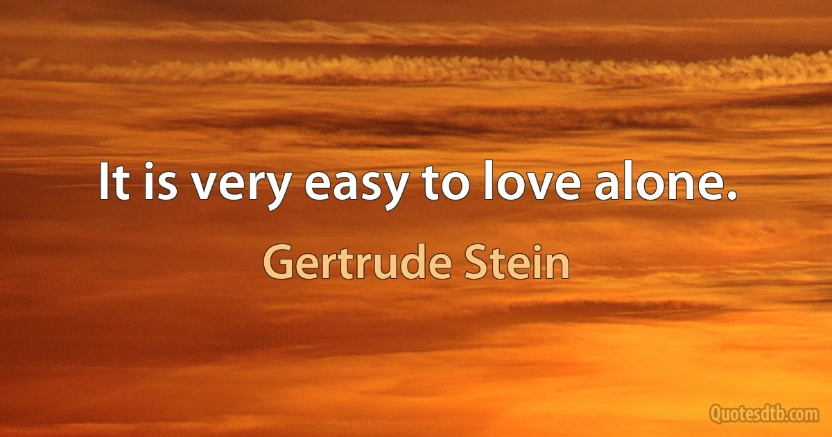 It is very easy to love alone. (Gertrude Stein)