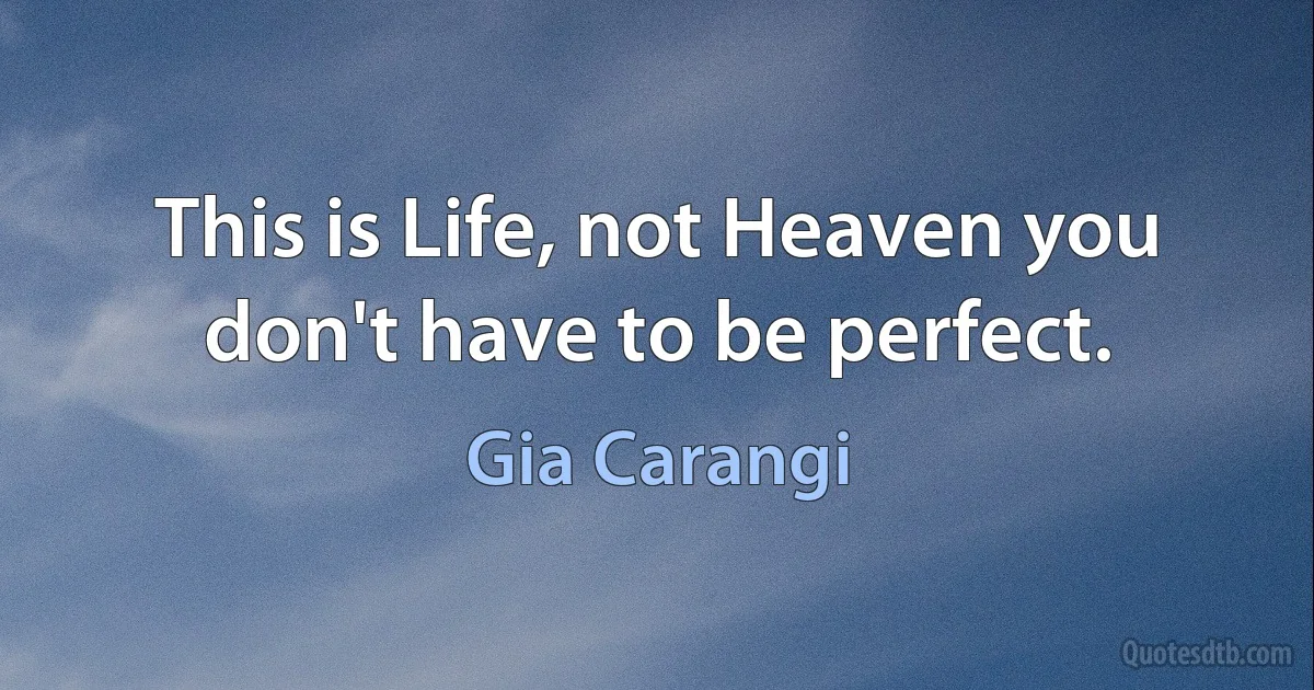 This is Life, not Heaven you don't have to be perfect. (Gia Carangi)