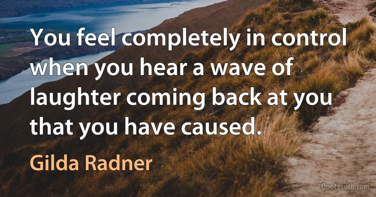 You feel completely in control when you hear a wave of laughter coming back at you that you have caused. (Gilda Radner)