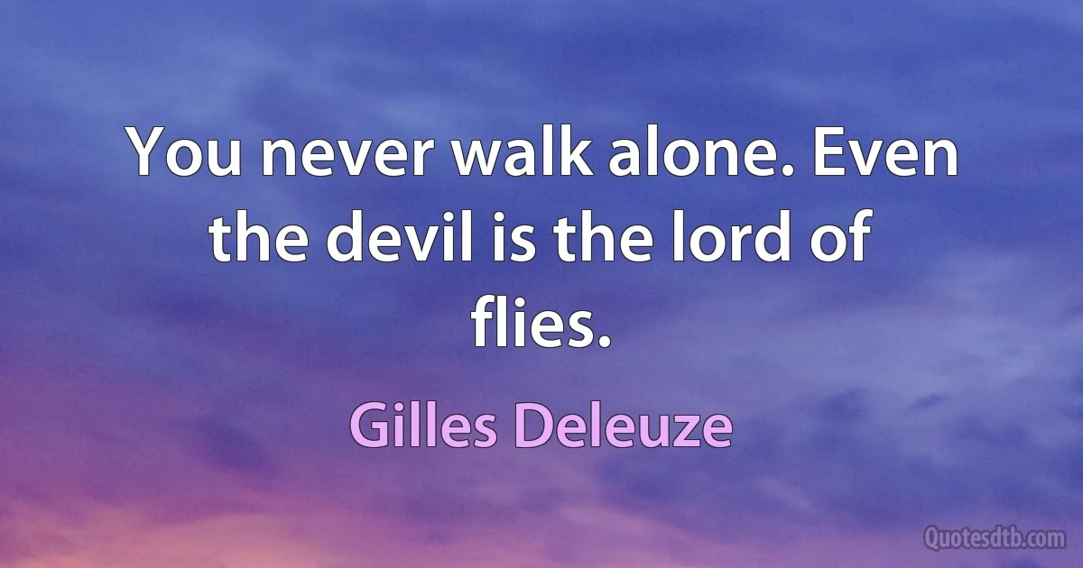 You never walk alone. Even the devil is the lord of flies. (Gilles Deleuze)