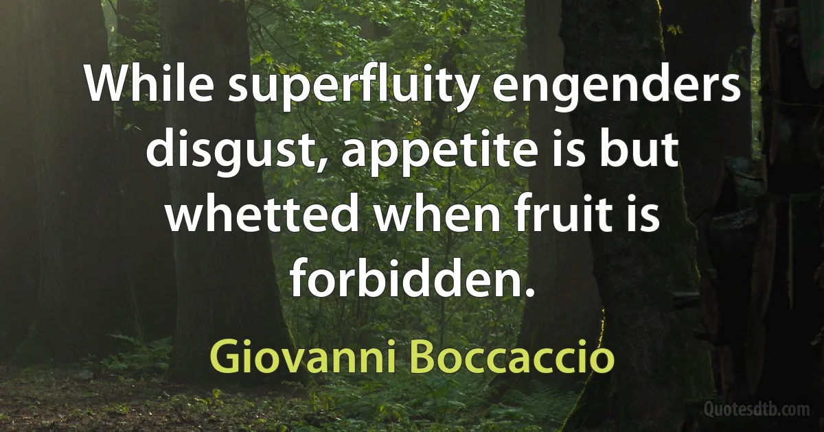 While superfluity engenders disgust, appetite is but whetted when fruit is forbidden. (Giovanni Boccaccio)