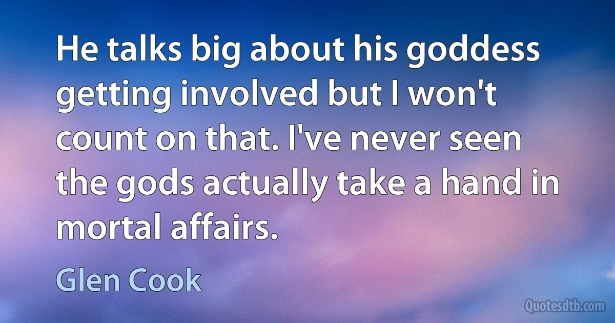 He talks big about his goddess getting involved but I won't count on that. I've never seen the gods actually take a hand in mortal affairs. (Glen Cook)