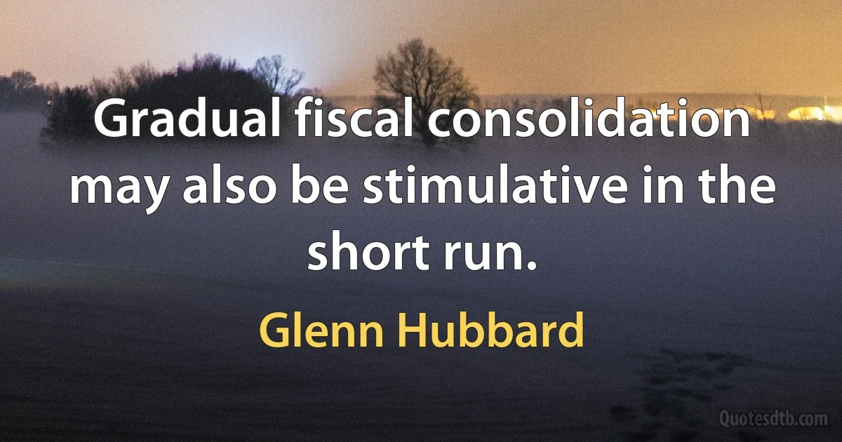 Gradual fiscal consolidation may also be stimulative in the short run. (Glenn Hubbard)