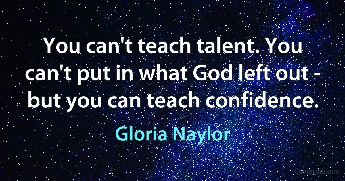 You can't teach talent. You can't put in what God left out - but you can teach confidence. (Gloria Naylor)