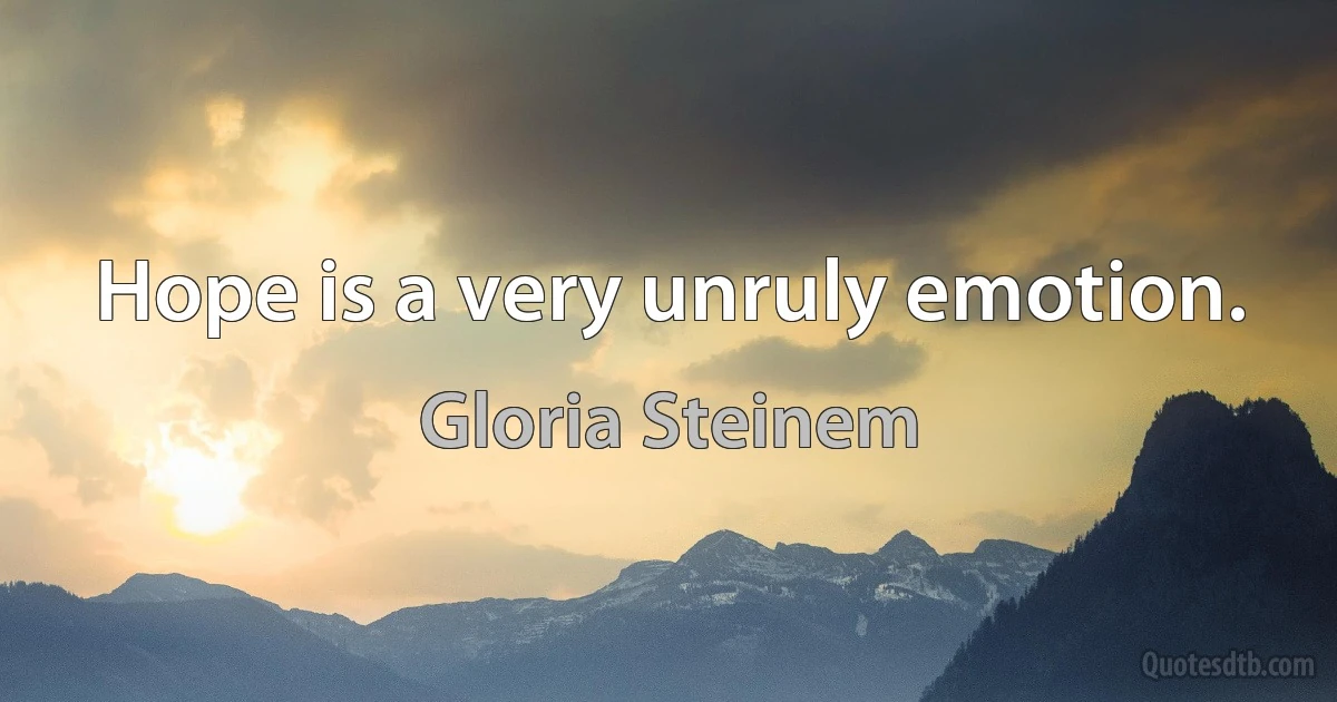 Hope is a very unruly emotion. (Gloria Steinem)