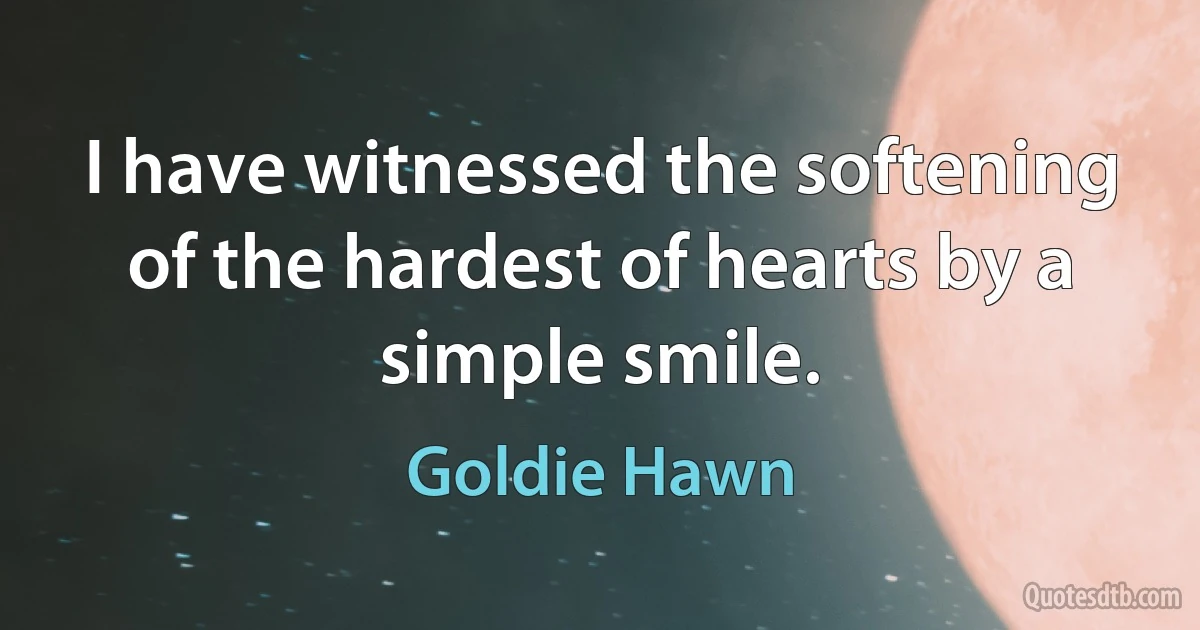 I have witnessed the softening of the hardest of hearts by a simple smile. (Goldie Hawn)