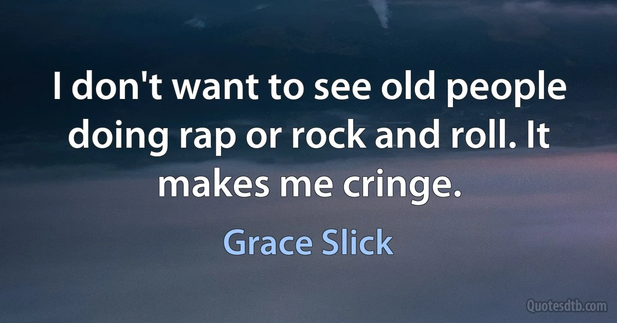 I don't want to see old people doing rap or rock and roll. It makes me cringe. (Grace Slick)