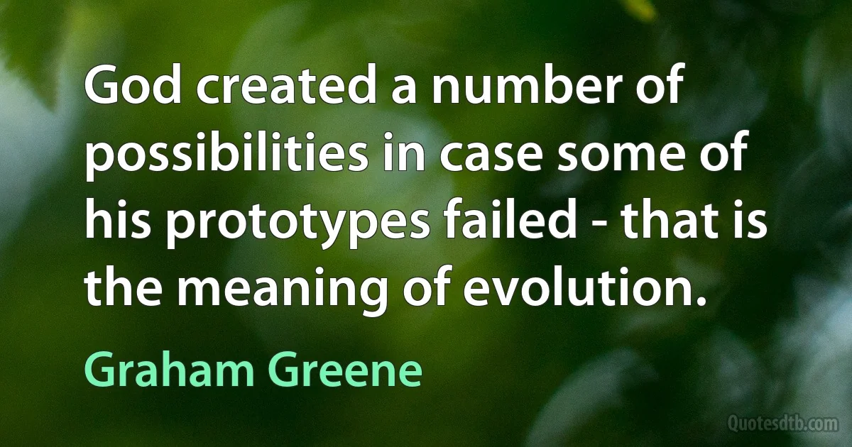 God created a number of possibilities in case some of his prototypes failed - that is the meaning of evolution. (Graham Greene)