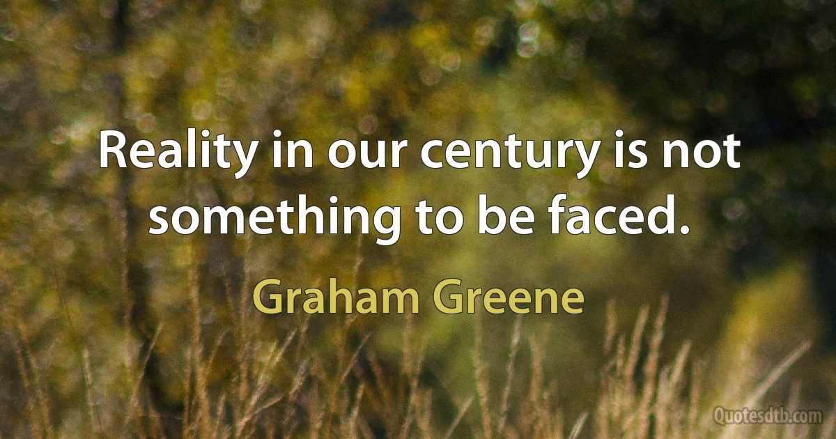 Reality in our century is not something to be faced. (Graham Greene)