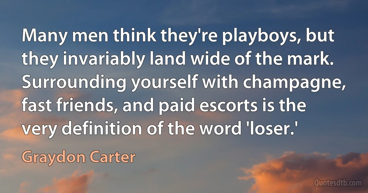 Many men think they're playboys, but they invariably land wide of the mark. Surrounding yourself with champagne, fast friends, and paid escorts is the very definition of the word 'loser.' (Graydon Carter)