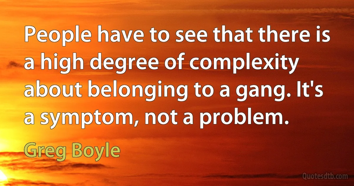 People have to see that there is a high degree of complexity about belonging to a gang. It's a symptom, not a problem. (Greg Boyle)