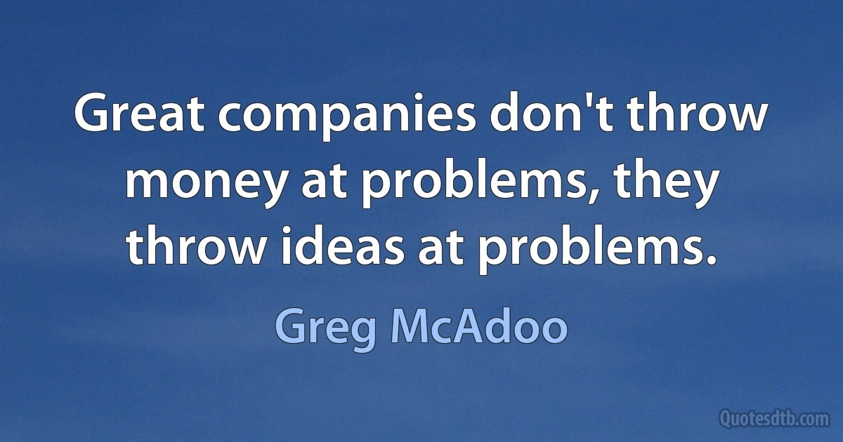 Great companies don't throw money at problems, they throw ideas at problems. (Greg McAdoo)