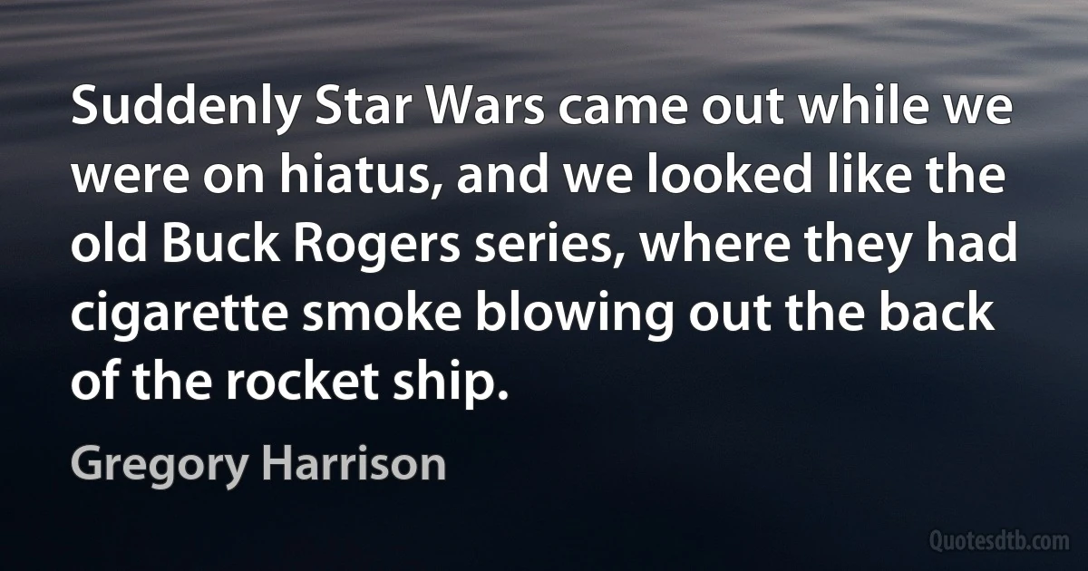 Suddenly Star Wars came out while we were on hiatus, and we looked like the old Buck Rogers series, where they had cigarette smoke blowing out the back of the rocket ship. (Gregory Harrison)