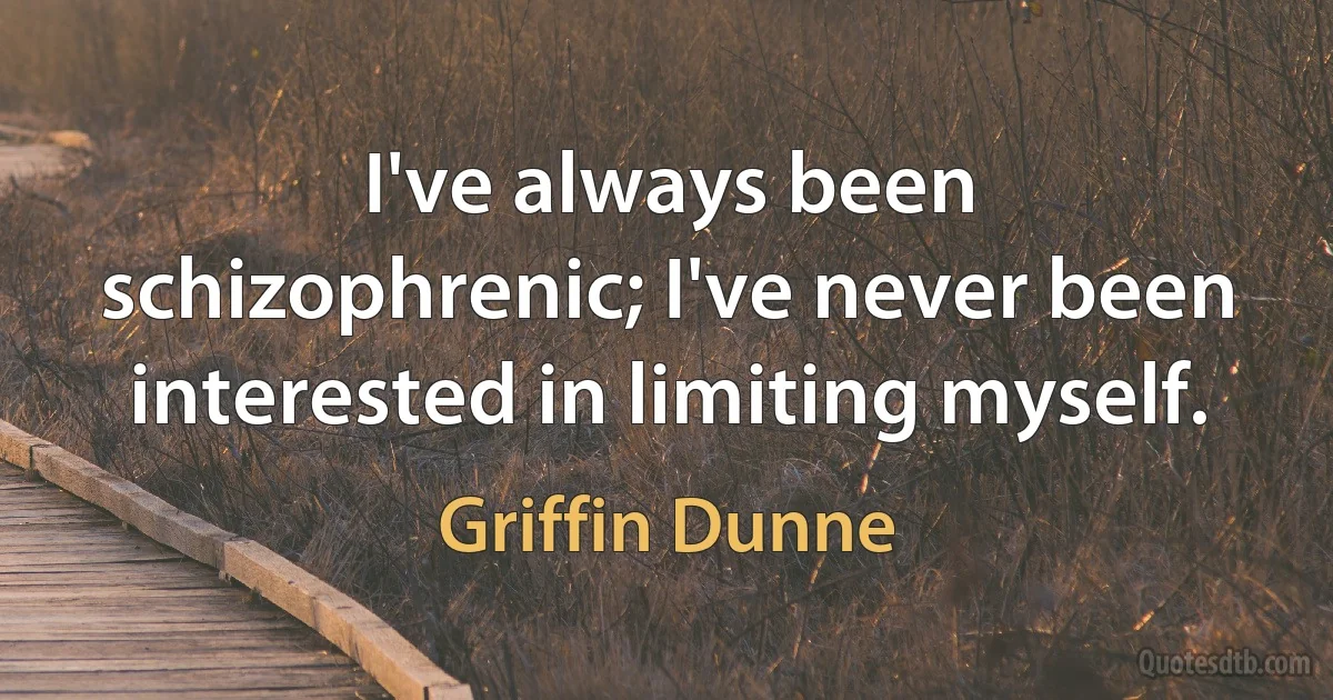 I've always been schizophrenic; I've never been interested in limiting myself. (Griffin Dunne)