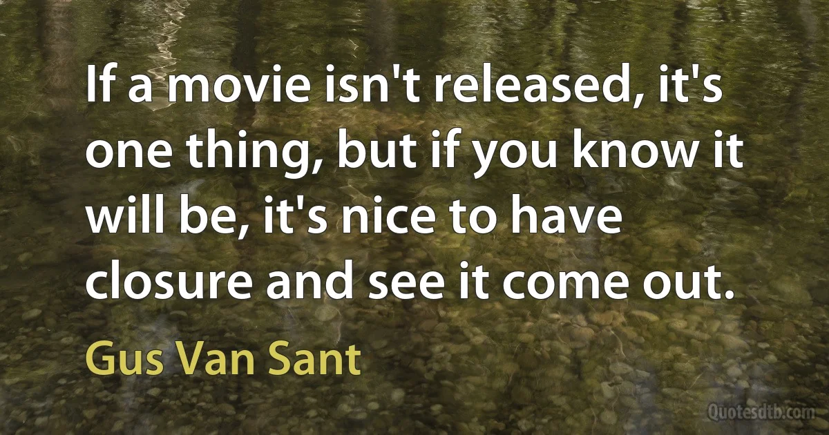 If a movie isn't released, it's one thing, but if you know it will be, it's nice to have closure and see it come out. (Gus Van Sant)