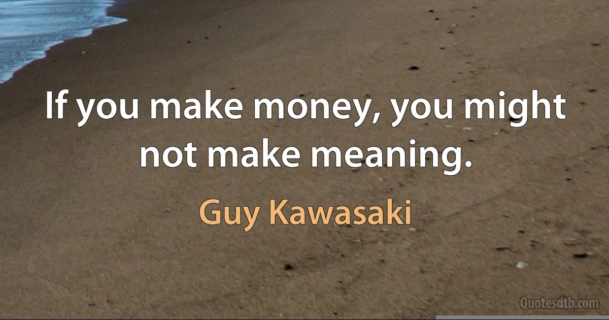 If you make money, you might not make meaning. (Guy Kawasaki)