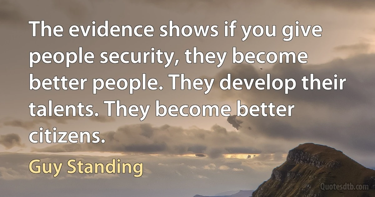 The evidence shows if you give people security, they become better people. They develop their talents. They become better citizens. (Guy Standing)