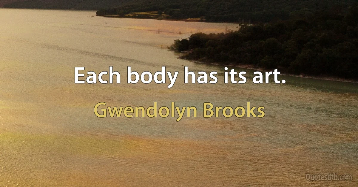 Each body has its art. (Gwendolyn Brooks)