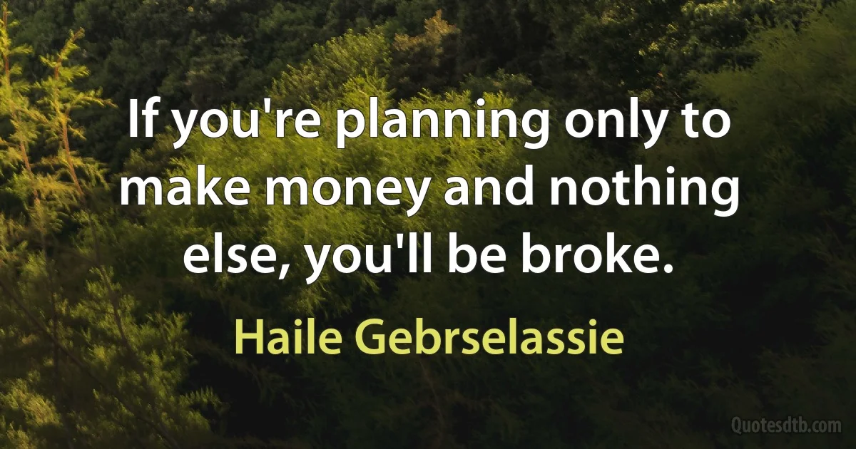 If you're planning only to make money and nothing else, you'll be broke. (Haile Gebrselassie)