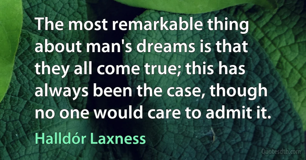 The most remarkable thing about man's dreams is that they all come true; this has always been the case, though no one would care to admit it. (Halldór Laxness)