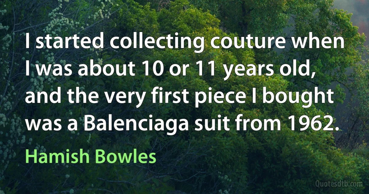 I started collecting couture when I was about 10 or 11 years old, and the very first piece I bought was a Balenciaga suit from 1962. (Hamish Bowles)