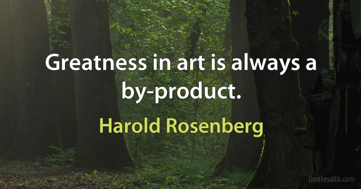 Greatness in art is always a by-product. (Harold Rosenberg)