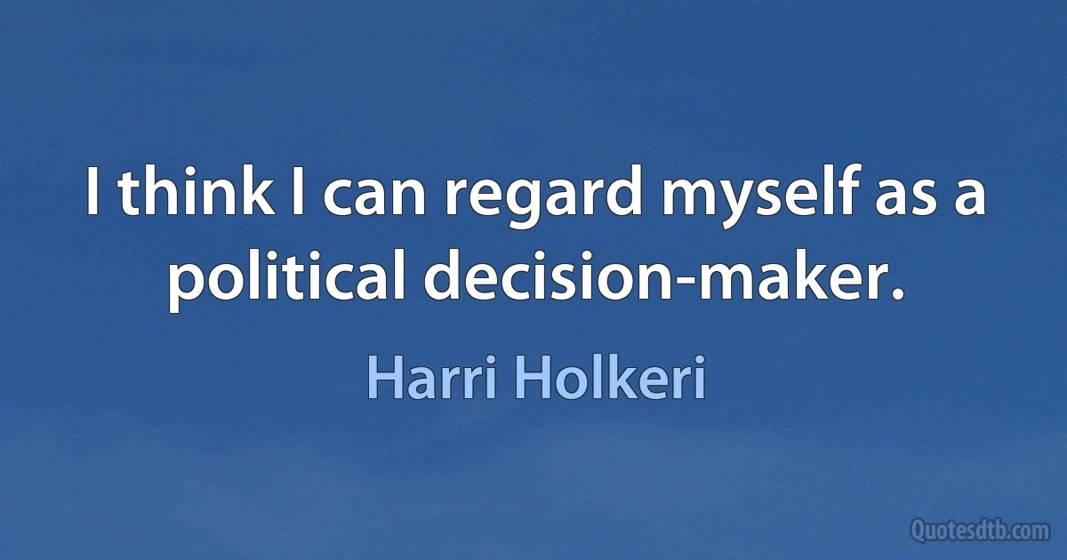 I think I can regard myself as a political decision-maker. (Harri Holkeri)