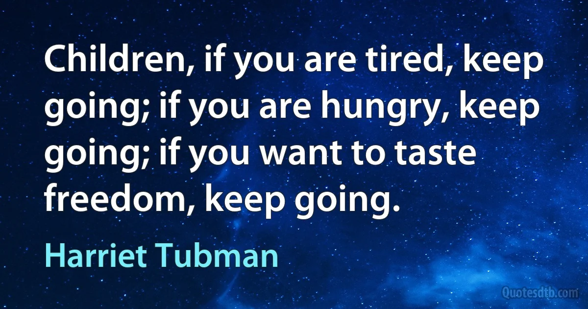 Children, if you are tired, keep going; if you are hungry, keep going; if you want to taste freedom, keep going. (Harriet Tubman)