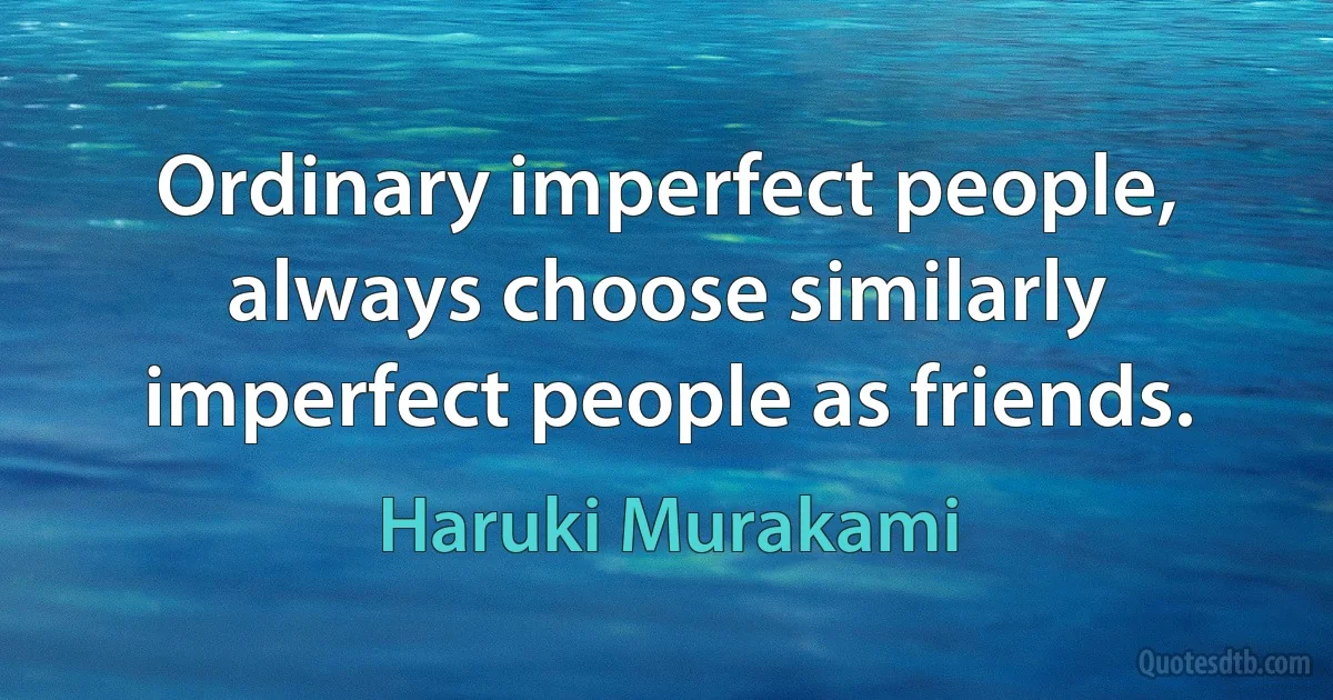 Ordinary imperfect people, always choose similarly imperfect people as friends. (Haruki Murakami)