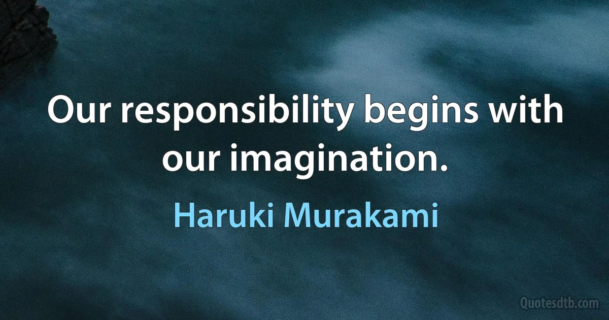 Our responsibility begins with our imagination. (Haruki Murakami)