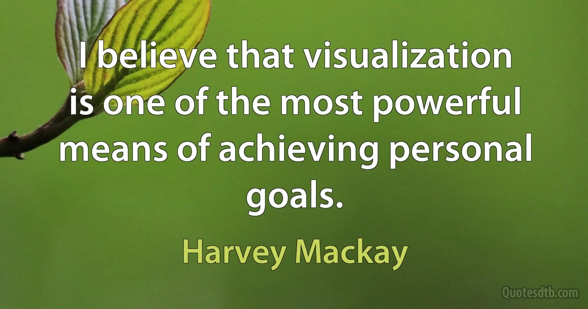 I believe that visualization is one of the most powerful means of achieving personal goals. (Harvey Mackay)