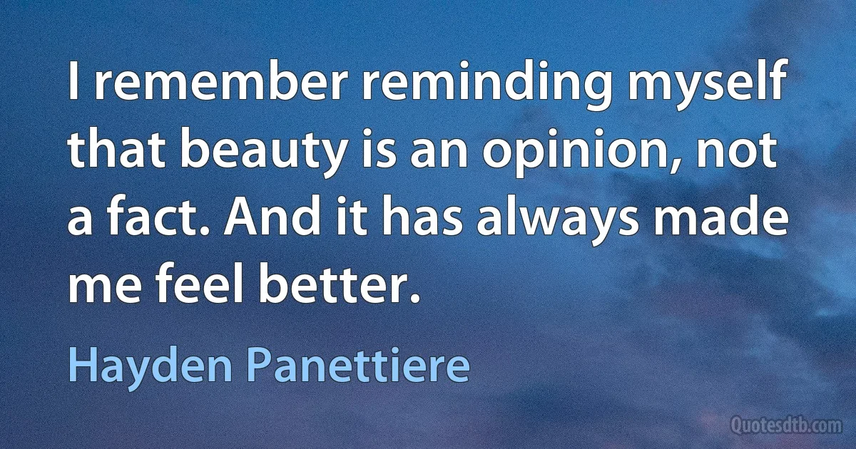 I remember reminding myself that beauty is an opinion, not a fact. And it has always made me feel better. (Hayden Panettiere)