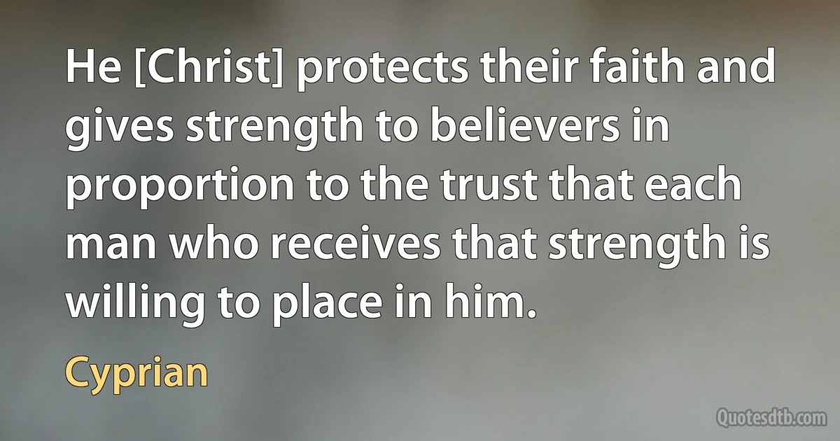 He [Christ] protects their faith and gives strength to believers in proportion to the trust that each man who receives that strength is willing to place in him. (Cyprian)