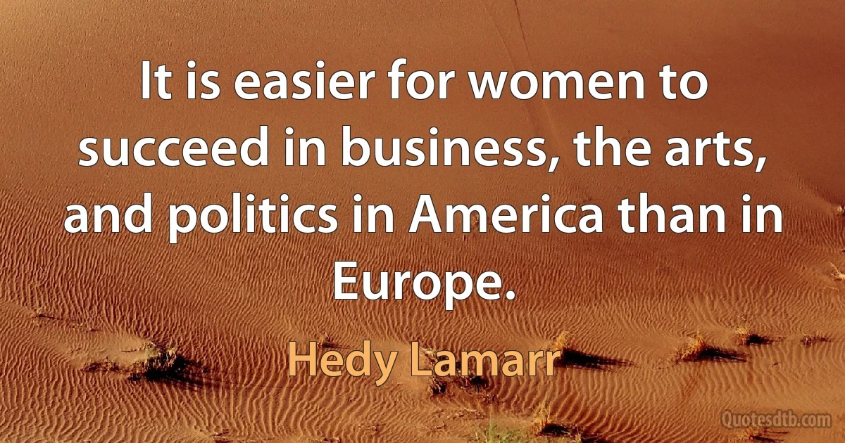 It is easier for women to succeed in business, the arts, and politics in America than in Europe. (Hedy Lamarr)