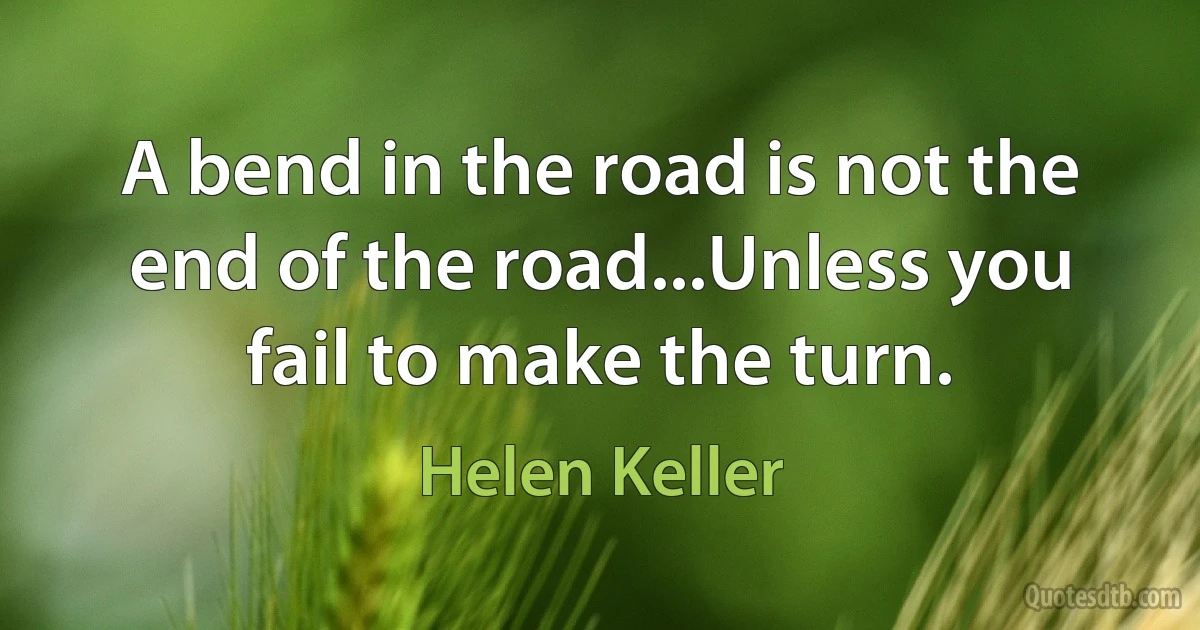 A bend in the road is not the end of the road...Unless you fail to make the turn. (Helen Keller)