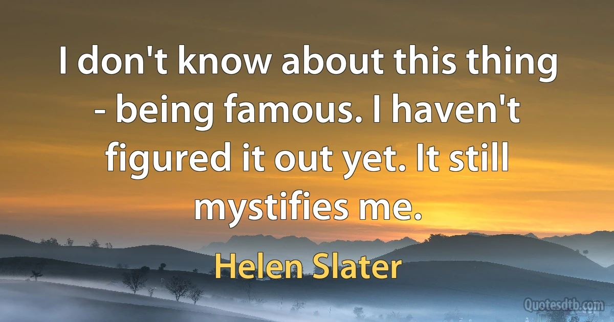 I don't know about this thing - being famous. I haven't figured it out yet. It still mystifies me. (Helen Slater)