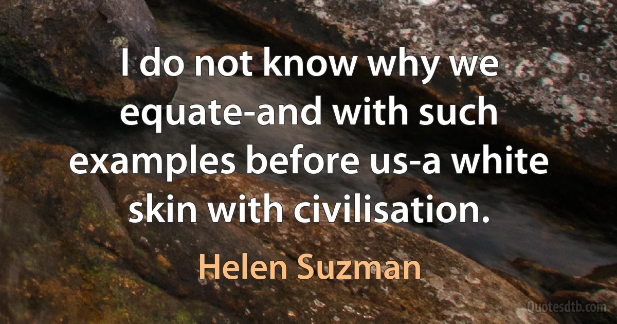 I do not know why we equate-and with such examples before us-a white skin with civilisation. (Helen Suzman)