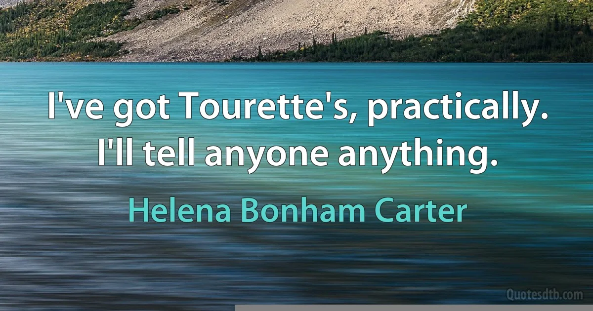 I've got Tourette's, practically. I'll tell anyone anything. (Helena Bonham Carter)