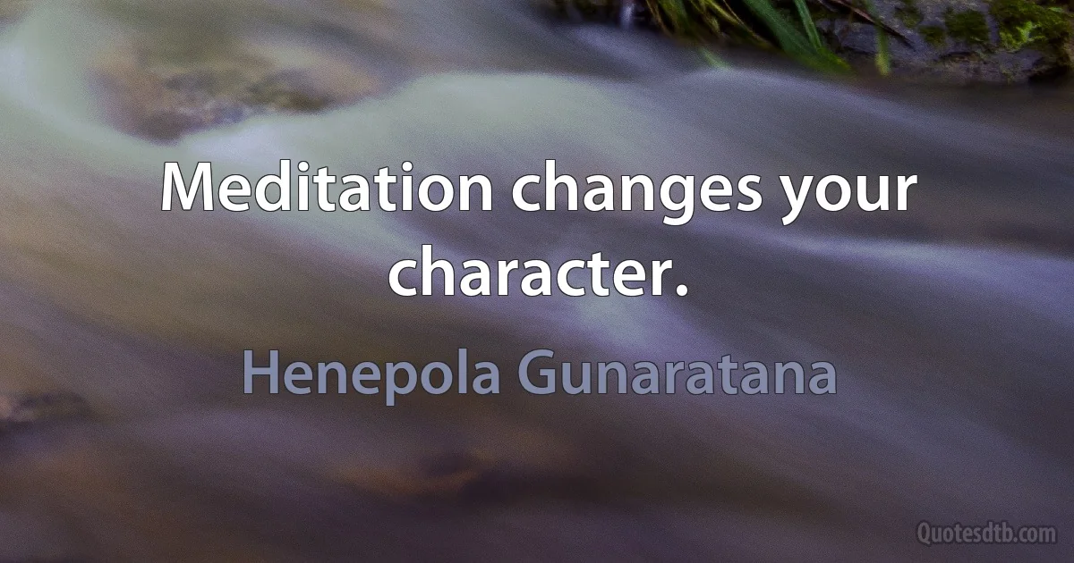 Meditation changes your character. (Henepola Gunaratana)